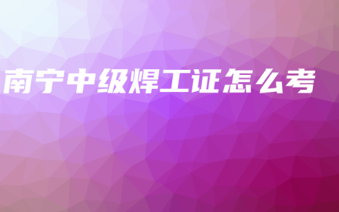 南宁中级焊工证怎么考