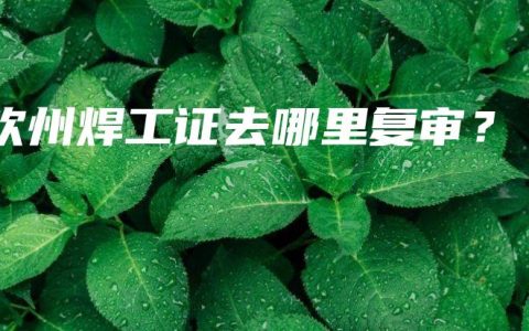 钦州焊工证去哪里复审？