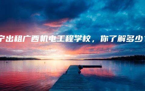 南宁出租广西机电工程学校，你了解多少？