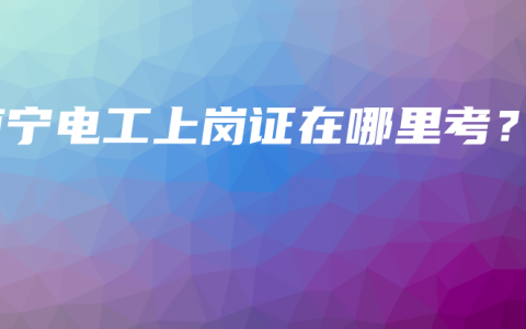 南宁电工上岗证在哪里考？