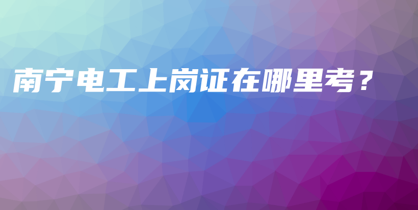 南宁电工上岗证在哪里考？插图
