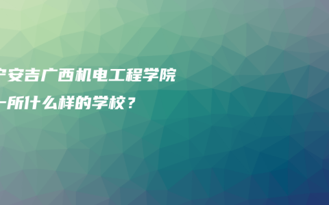 南宁安吉广西机电工程学院是一所什么样的学校？