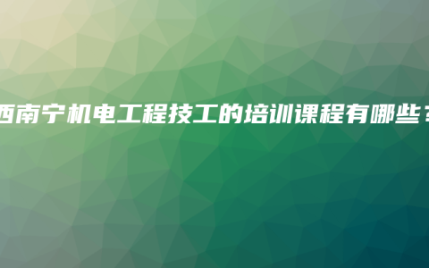 广西南宁机电工程技工的培训课程有哪些？