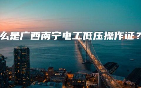 什么是广西南宁电工低压操作证？