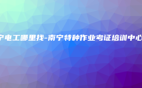 南宁电工哪里找-南宁特种作业考证培训中心