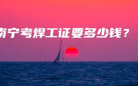 南宁考焊工证要多少钱？