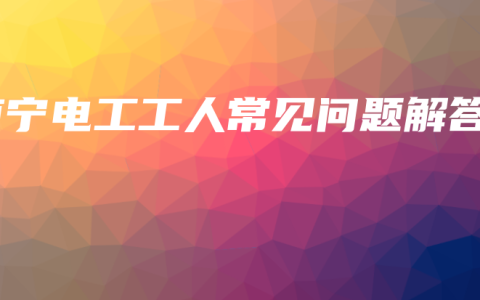 南宁电工工人常见问题解答