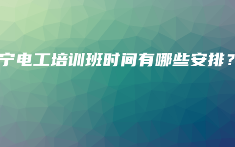 南宁电工培训班时间有哪些安排？