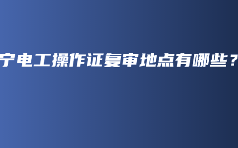 南宁电工操作证复审地点有哪些？