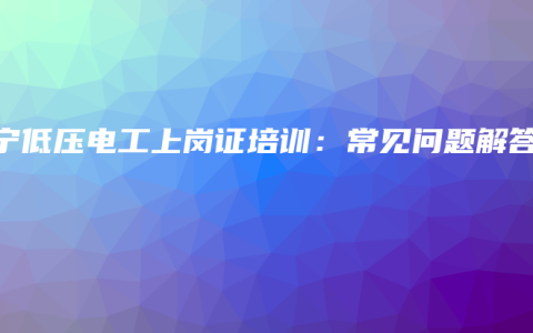 南宁低压电工上岗证培训：常见问题解答