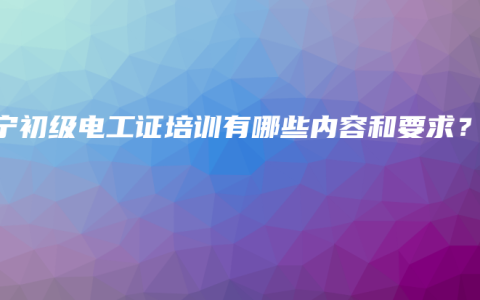南宁初级电工证培训有哪些内容和要求？