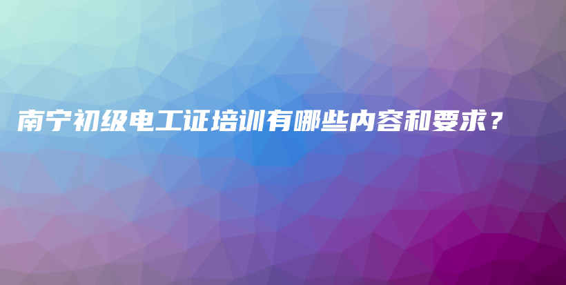 南宁初级电工证培训有哪些内容和要求？插图