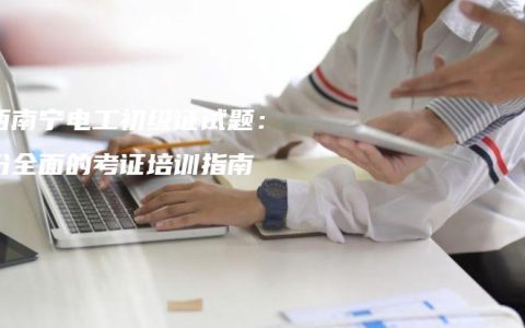 广西南宁电工初级证试题：一份全面的考证培训指南