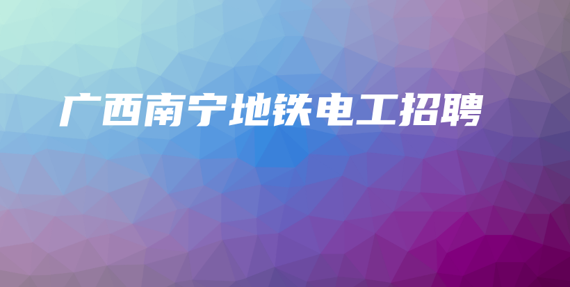 广西南宁地铁电工招聘插图