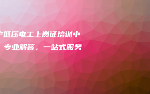 南宁低压电工上岗证培训中心：专业解答，一站式服务
