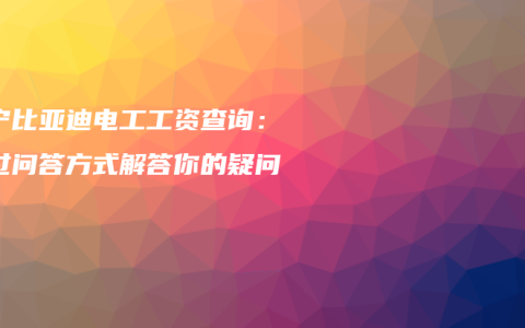 南宁比亚迪电工工资查询：通过问答方式解答你的疑问