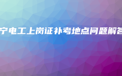 南宁电工上岗证补考地点问题解答