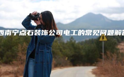 广西南宁点石装饰公司电工的常见问题解答