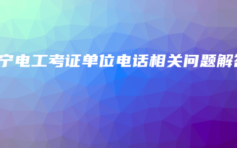 南宁电工考证单位电话相关问题解答
