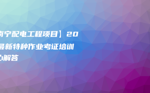 【南宁配电工程项目】2021最新特种作业考证培训中心解答