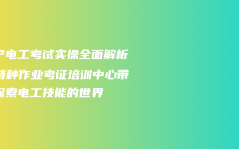 南宁电工考试实操全面解析：特种作业考证培训中心带你探索电工技能的世界