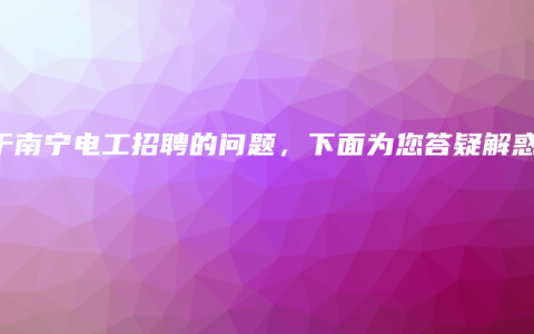 关于南宁电工招聘的问题，下面为您答疑解惑。