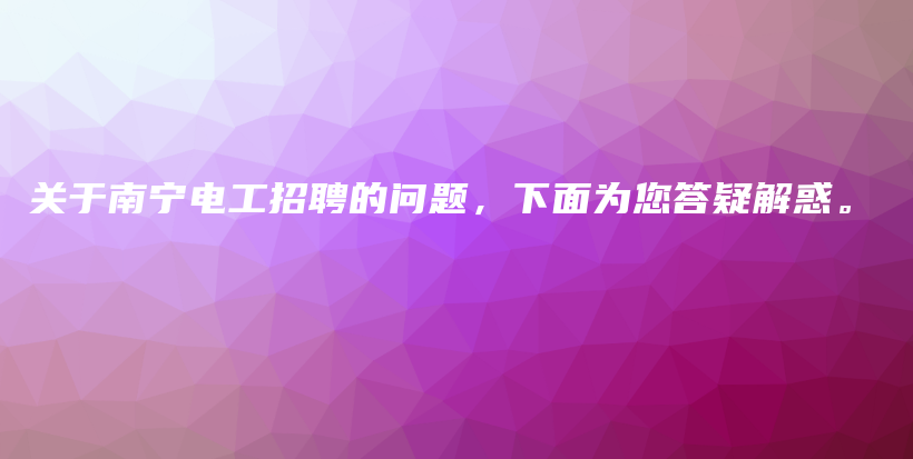 关于南宁电工招聘的问题，下面为您答疑解惑。插图