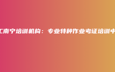 电工南宁培训机构：专业特种作业考证培训中心