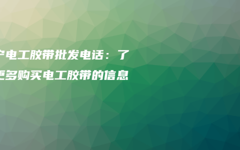 南宁电工胶带批发电话：了解更多购买电工胶带的信息