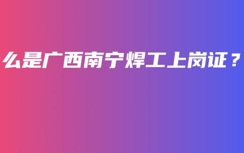 什么是广西南宁焊工上岗证？