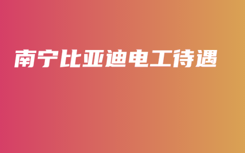 南宁比亚迪电工待遇