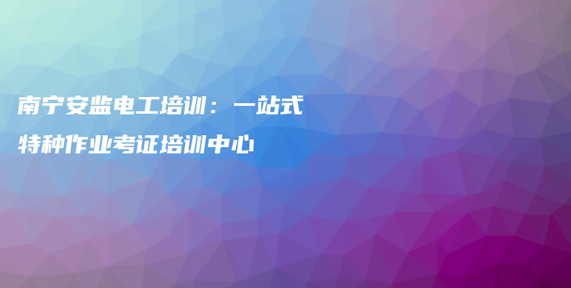 南宁安监电工培训：一站式特种作业考证培训中心插图