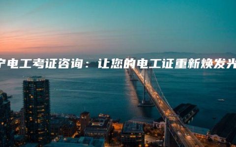 南宁电工考证咨询：让您的电工证重新焕发光彩