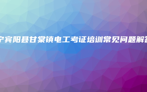 南宁宾阳县甘棠镇电工考证培训常见问题解答
