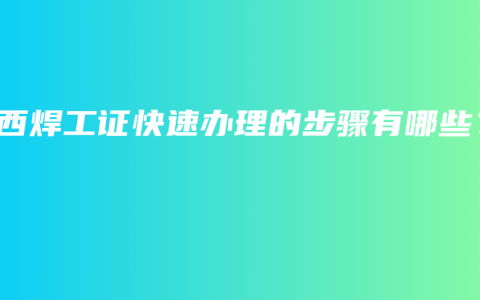 广西焊工证快速办理的步骤有哪些？