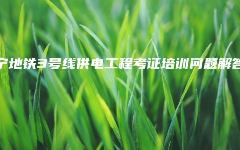南宁地铁3号线供电工程考证培训问题解答