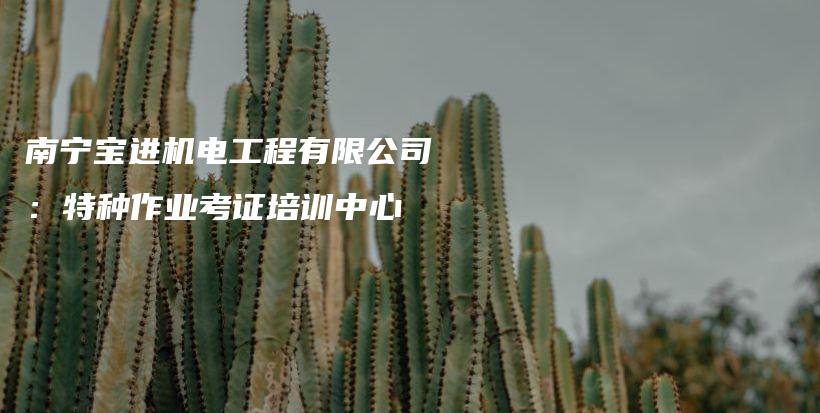 南宁宝进机电工程有限公司：特种作业考证培训中心插图