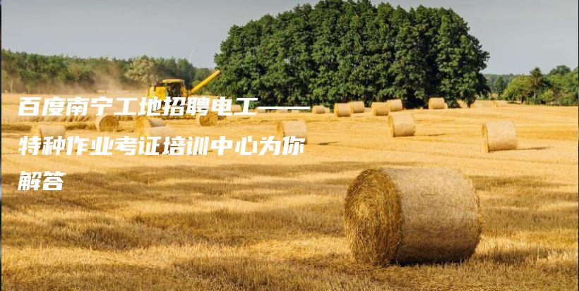 百度南宁工地招聘电工——特种作业考证培训中心为你解答插图