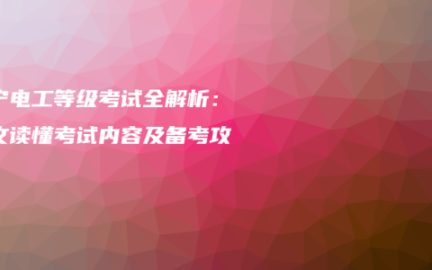 南宁电工等级考试全解析：一文读懂考试内容及备考攻略
