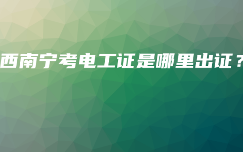 广西南宁考电工证是哪里出证？