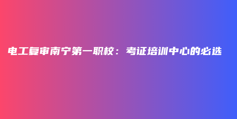 电工复审南宁第一职校：考证培训中心的必选插图