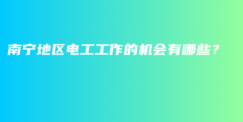 南宁地区电工工作的机会有哪些？插图