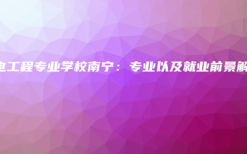 机电工程专业学校南宁：专业以及就业前景解析