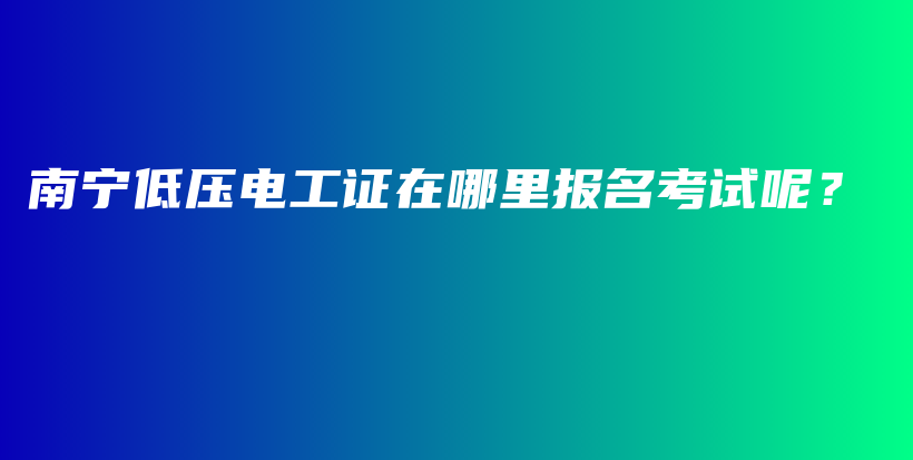 南宁低压电工证在哪里报名考试呢？插图