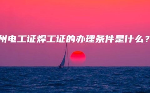 钦州电工证焊工证的办理条件是什么？