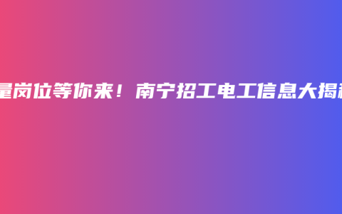 大量岗位等你来！南宁招工电工信息大揭秘