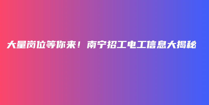 大量岗位等你来！南宁招工电工信息大揭秘插图