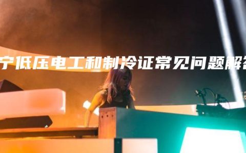 南宁低压电工和制冷证常见问题解答