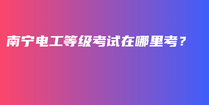 南宁电工等级考试在哪里考？插图