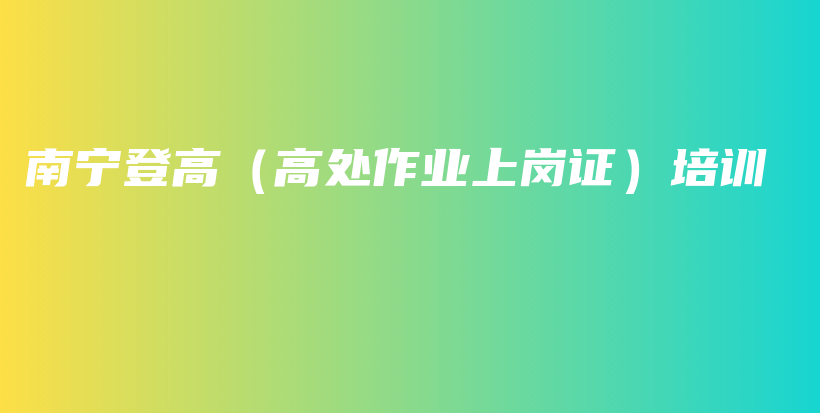 南宁登高（高处作业上岗证）培训考证插图3